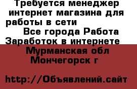 Требуется менеджер интернет-магазина для работы в сети.                 - Все города Работа » Заработок в интернете   . Мурманская обл.,Мончегорск г.